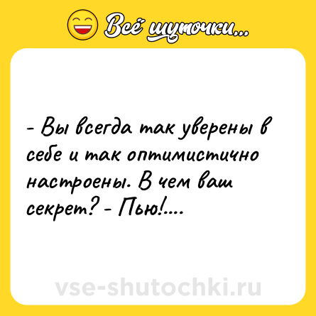 Шутка: - Вы всегда так уверены в себе и так оптимистично настроены. В чем ваш секрет? - Пью!....