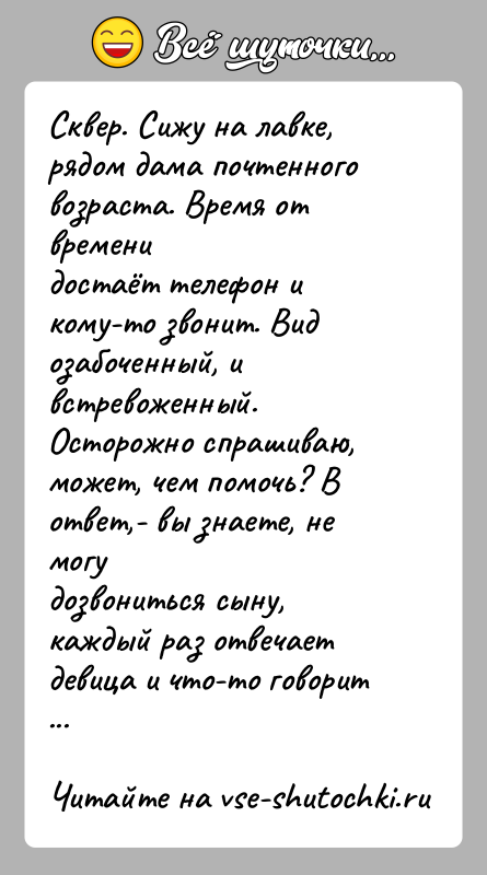 История: Сквер. Сижу на лавке, рядом дама почтенного возраста. Время от временидостаёт телефон и кому-то звонит. Вид озабоченный, и встревоженный.Осторожно спрашиваю,