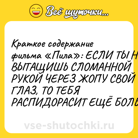 Шутка: Краткое содержание фильма «Пила»: ЕСЛИ ТЫ НЕ ВЫТАЩИШЬ СЛОМАННОЙ РУКОЙ ЧЕРЕЗ ЖОПУ СВОЙ ГЛАЗ, ТО ТЕБЯ РАСПИДОРАСИТ ЕЩЁ БОЛЬШЕ!