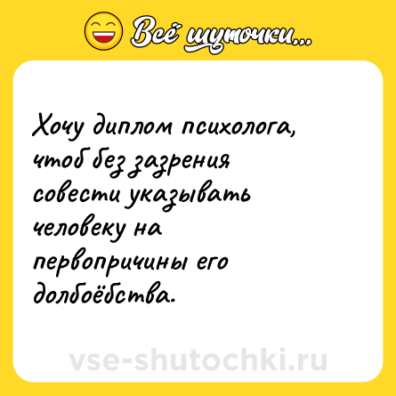 Шутка: Хочу диплом психолога, чтоб без зазрения совести указывать человеку на первопричины его долбоёбства.