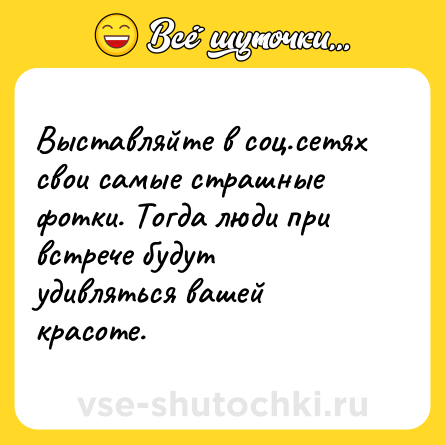 Шутка: Выставляйте в соц.сетях свои самые страшные фотки. Тогда люди при встрече будут удивляться вашей красоте.