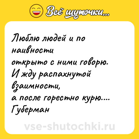 Шутка: Люблю людей и по наивности <br>открыто с ними говорю. <br>И жду распахнутой взаимности, <br>а после горестно курю.... <br>Губерман