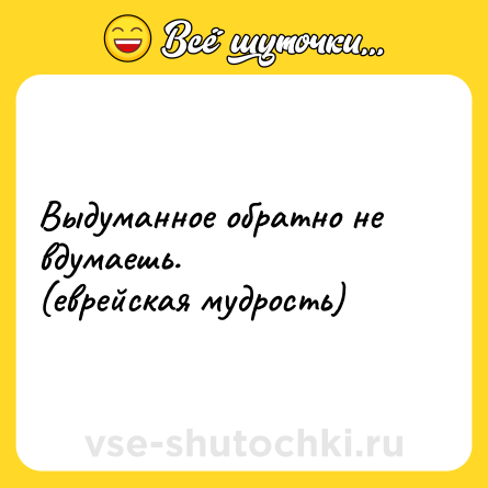 Шутка: Выдуманное обратно не вдумаешь.<br>(еврейская мудрость)