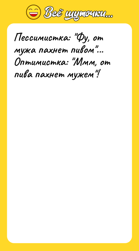Шутка: Пессимистка: Фу, от мужа пахнет пивом ...Оптимистка: Ммм, от пива пахнет мужем !