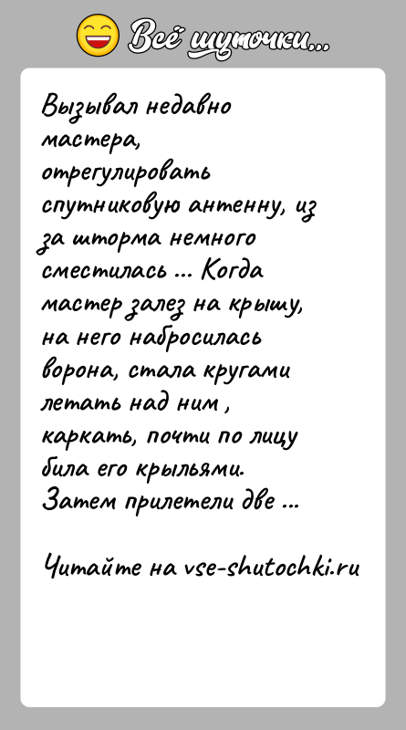 История: Вызывал недавно мастера, отрегулировать спутниковую антенну, из за шторма немного сместилась ... Когда мастер залез на крышу, на него набросилась