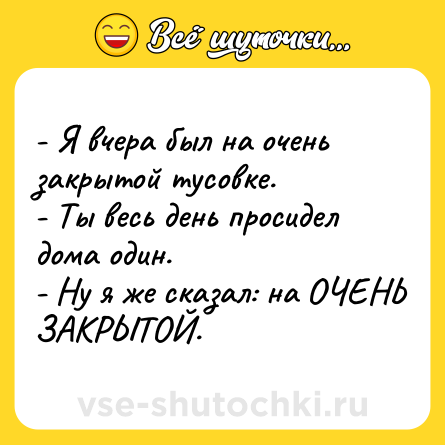 Шутка: - Я вчера был на очень закрытой тусовке.<br>- Ты весь день просидел дома один.<br>- Ну я же сказал: на ОЧЕНЬ ЗАКРЫТОЙ.