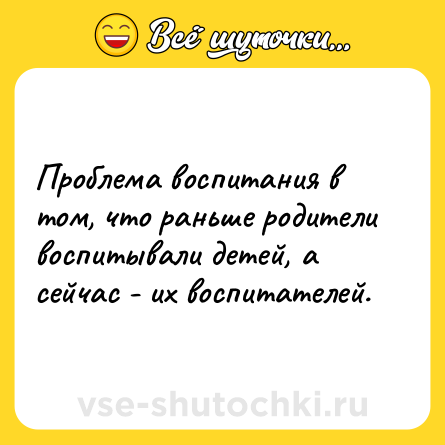 Шутка: Проблема воспитания в том, что раньше родители воспитывали детей, а сейчас - их воспитателей.