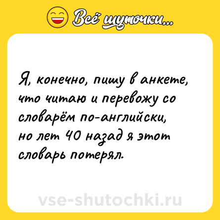 Шутка: Я, конечно, пишу в анкете, что читаю и перевожу со словарём по-английски, но лет 40 назад я этот словарь потерял.