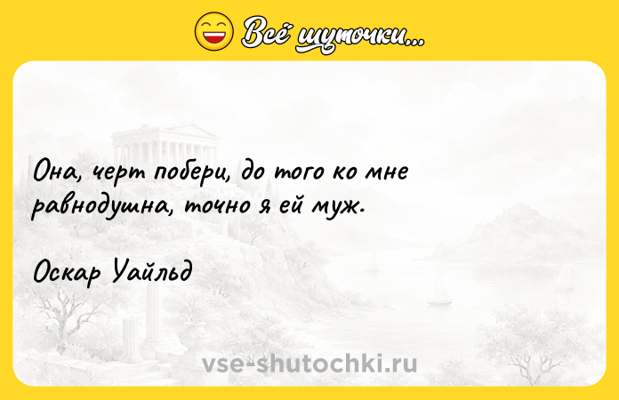 Цитата: Она, черт побери, до того ко мне равнодушна, точно я ей муж.Оскар Уайльд