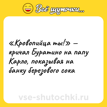 Шутка: «Кровопийца ты!» — кричал Буратино на папу Карло, показывая на банку березового сока