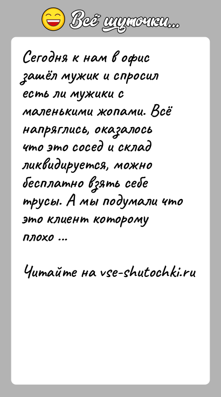 История: Сегодня к нам в офис зашёл мужик и спросил есть ли мужики с маленькими жопами. Всё напряглись, оказалось что это
