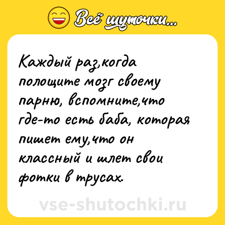 Шутка: Каждый раз,когда полощите мозг своему парню, вспомните,что где-то есть баба, которая пишет ему,что он классный и шлет свои фотки в трусах.