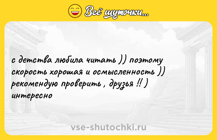 Цитата: с детства любила читать )) поэтому скорость хорошая и осмысленность )) рекомендую проверить , друзья !! ) интересно