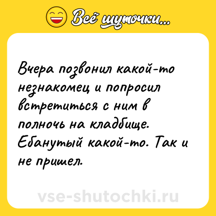 Шутка: Вчера позвонил какой-то незнакомец и попросил встретиться с ним в полночь на кладбище. Ебанутый какой-то. Так и не пришел.