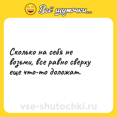 Шутка: Сколько на себя не возьми, все равно сверху еще что-то доложат.