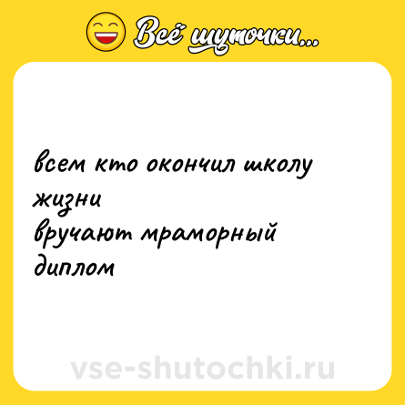Шутка: всем кто окончил школу жизни<br>вручают мраморный диплом