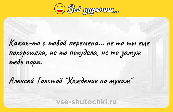 Цитата: Какая-то с тобой перемена... не то ты еще похорошела, не то похудела, не то замуж тебе пора.Алексей Толстой Хождение по мукам
