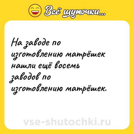 Шутка: На заводе по изготовлению матрёшек нашли ещё восемь заводов по изготовлению матрёшек.<br>