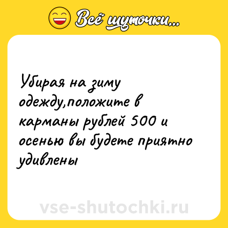 Шутка: Убирая на зиму одежду,положите в карманы рублей 500 и осенью вы будете приятно удивлены