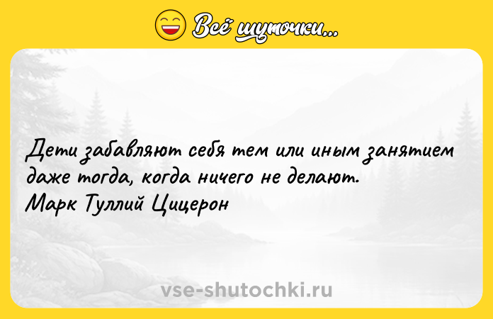Цитата: Дети забавляют себя тем или иным занятием даже тогда, когда ничего не делают. Марк Туллий Цицерон