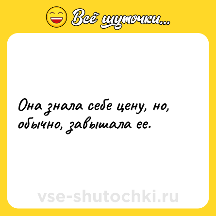 Шутка: Она знала себе цену, но, обычно, завышала ее.