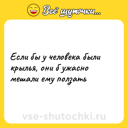 Шутка: Если бы у человека были крылья, они б ужасно мешали ему ползать