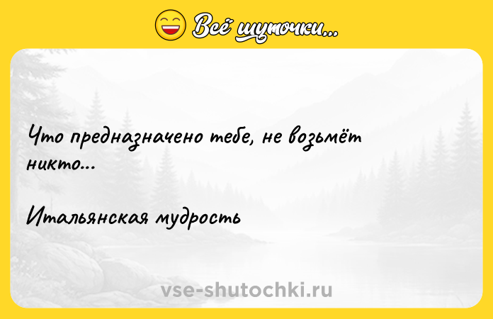 Цитата: Что предназначено тебе, не возьмёт никто...Итальянская мудрость