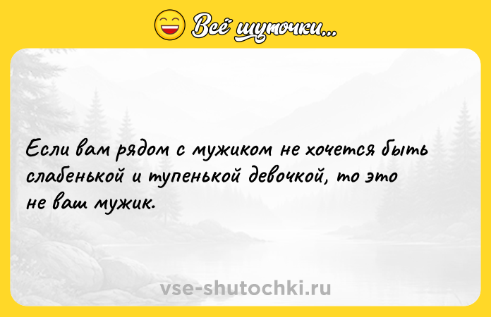 Цитата: Если вам рядом с мужиком не хочется быть слабенькой и тупенькой девочкой, то это не ваш мужик.