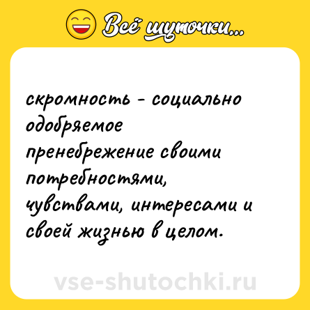 Шутка: скромность - социально одобряемое пренебрежение своими потребностями, чувствами, интересами и своей жизнью в целом.