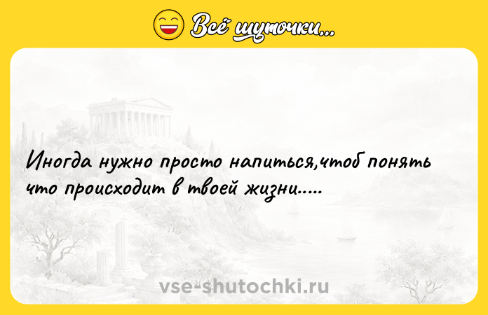 Цитата: Иногда нужно просто напиться,чтоб понять что происходит в твоей жизни.....