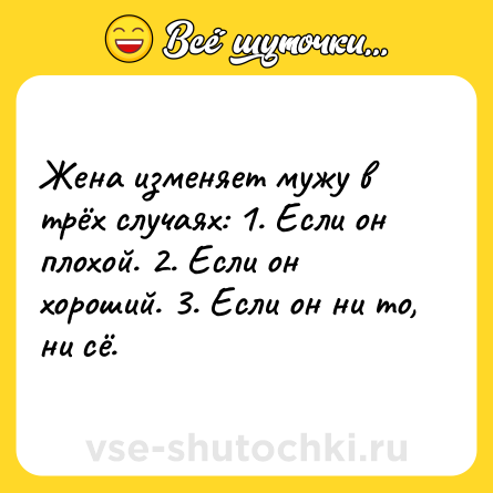 Шутка: Жена изменяет мужу в трёх случаях: 1. Если он плохой. 2. Если он хороший. 3. Если он ни то, ни сё.