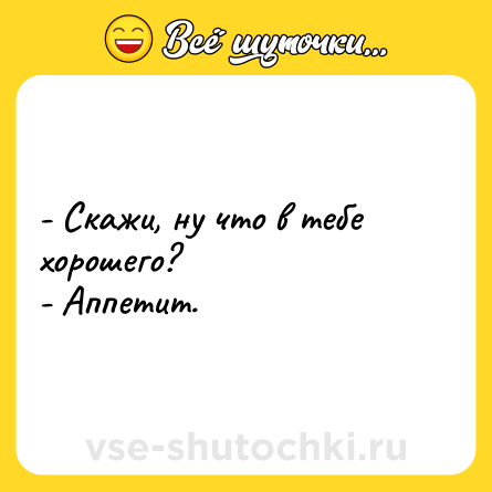 Шутка: - Скажи, ну что в тебе хорошего?<br>- Аппетит.