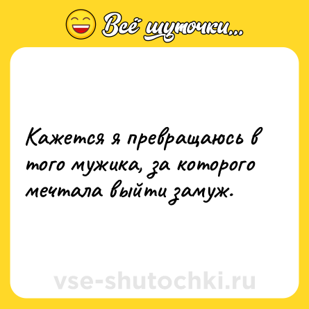 Шутка: Кажется я превращаюсь в того мужика, за которого мечтала выйти замуж.