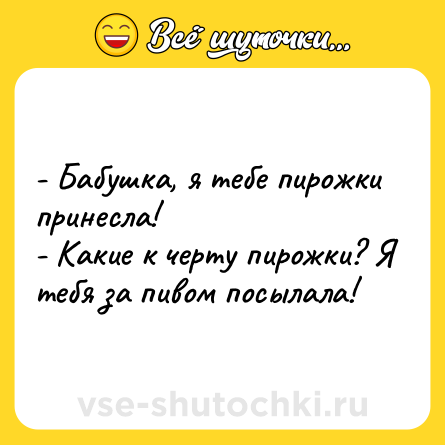 Шутка: - Бабушка, я тебе пирожки принесла! <br>- Какие к черту пирожки? Я тебя за пивом посылала!