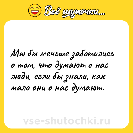 Шутка: Мы бы меньше заботились о том, что думают о нас люди, если бы знали, как мало они о нас думают.