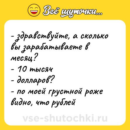 Шутка: - здравствуйте, а сколько вы зарабатываете в месяц? <br>- 10 тысяч <br>- долларов? <br>- по моей грустной роже видно, что рублей