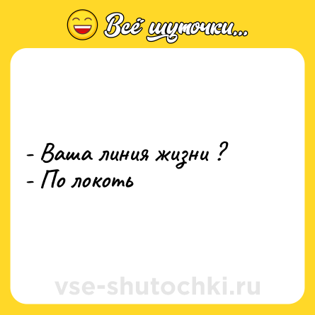 Шутка: - Ваша линия жизни ? <br>- По локоть