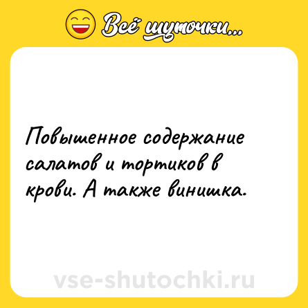 Шутка: Повышенное содержание салатов и тортиков в крови. А также винишка.