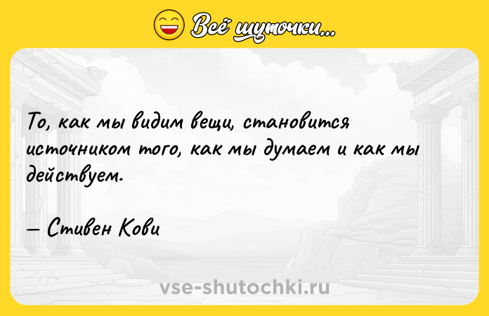 Цитата: То, как мы видим вещи, становится источником того, как мы думаем и как мы действуем. Стивен Кови