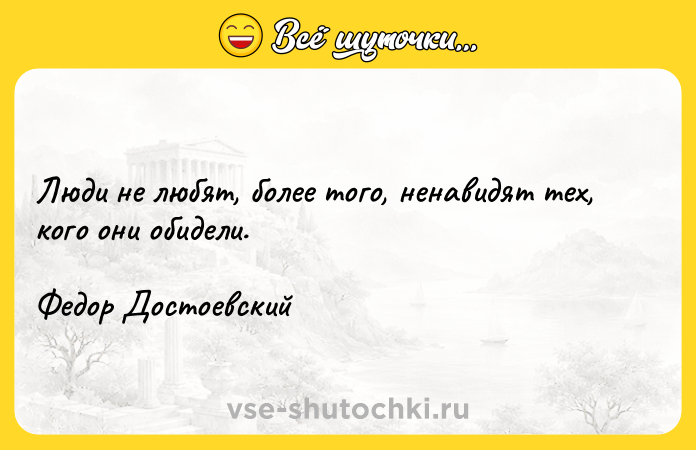 Цитата: Люди не любят, более того, ненавидят тех, кого они обидели.Федор Достоевский