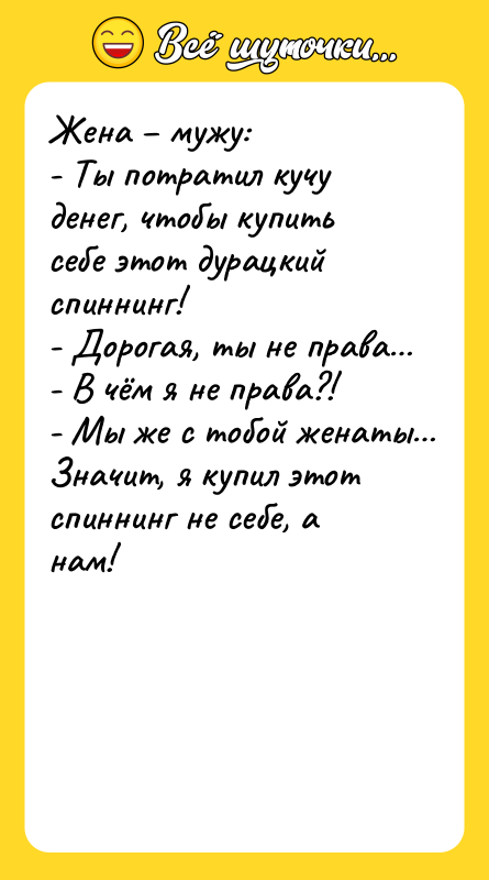 Шутка: Жена мужу:- Ты потратил кучу денег, чтобы купить себе этот дурацкий спиннинг!- Дорогая, ты не права - В чём я не права?!- Мы же с тобой женаты Значит, я купил этот спиннинг не себе, а нам!