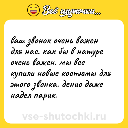 Шутка: ваш звонок очень важен для нас. как бы в натуре очень важен. мы все купили новые костюмы для этого звонка. денис даже надел парик.