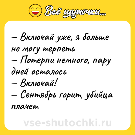 Шутка: — Включай уже, я больше не могу терпеть <br>— Потерпи немного, пару дней осталось <br>— Включай! <br>— Сентябрь горит, убийца плачет