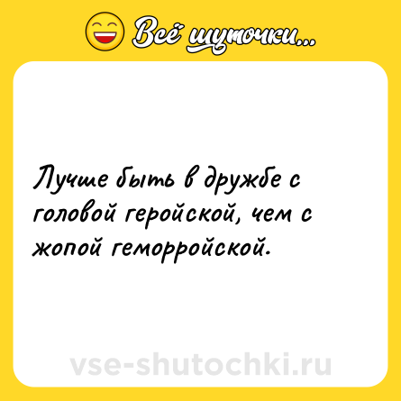 Шутка: Лучше быть в дружбе с головой геройской, чем с жопой геморройской.