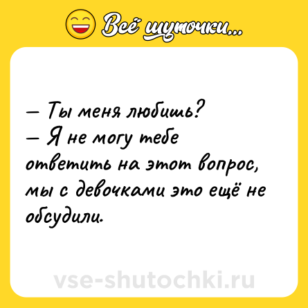 Шутка: — Ты меня любишь? <br>— Я не могу тебе ответить на этот вопрос, мы с девочками это ещё не обсудили.