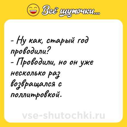 Шутка: - Ну как, старый год проводили?<br>- Проводили, но он уже несколько раз возвращался с поллитровкой.
