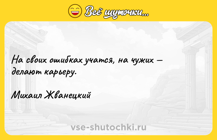 Цитата: На своих ошибках учатся, на чужих делают карьеру. Михаил Жванецкий