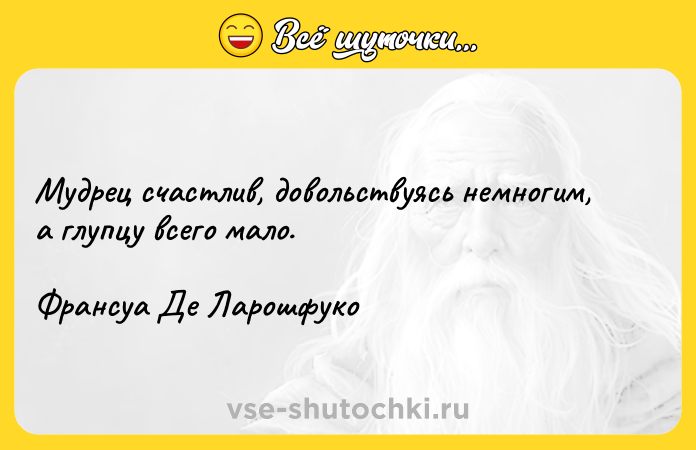 Цитата: Мудрец счастлив, довольствуясь немногим, а глупцу всего мало.Франсуа Де Ларошфуко