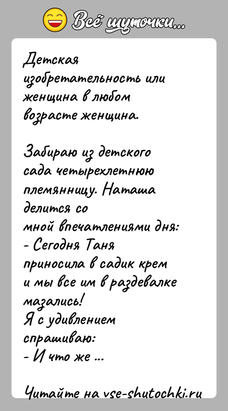 История: Детская изобретательность или женщина в любом возрасте женщина.Забираю из детского сада четырехлетнюю племянницу. Наташа делится сомной впечатлениями дня:- Сегодня Таня