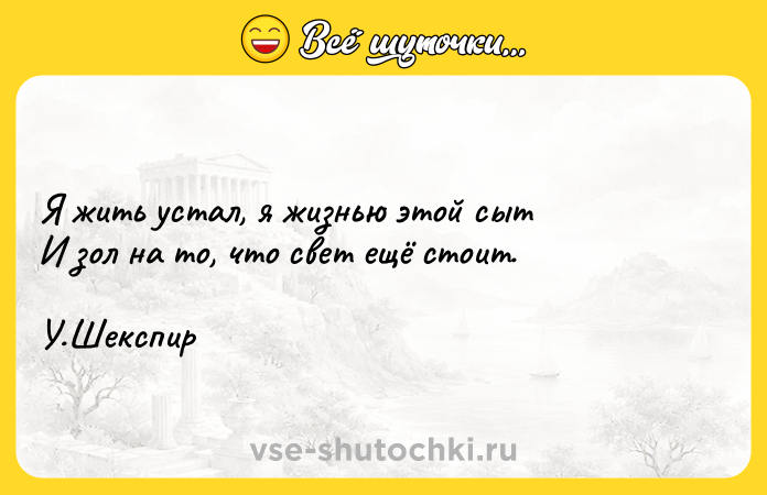 Цитата: Я жить устал, я жизнью этой сыт И зол на то, что свет ещё стоит. У.Шекспир